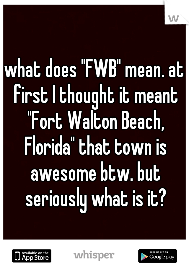 what does "FWB" mean. at first I thought it meant "Fort Walton Beach, Florida" that town is awesome btw. but seriously what is it?