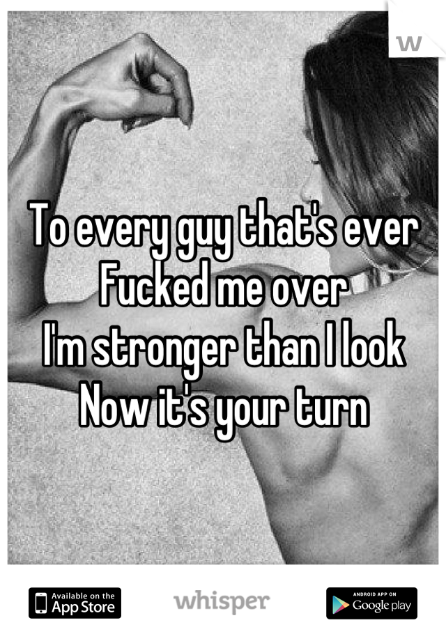 To every guy that's ever
Fucked me over
I'm stronger than I look
Now it's your turn