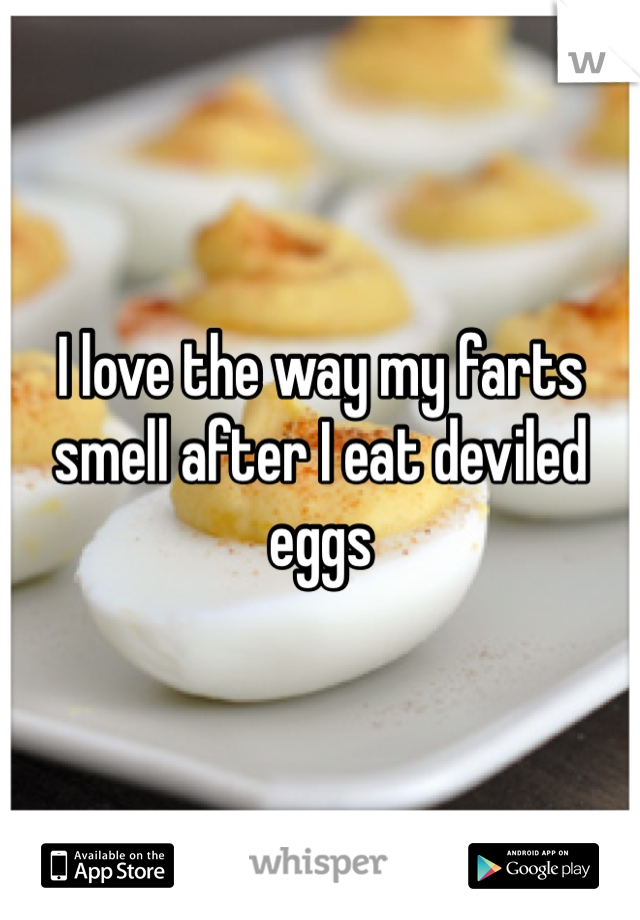 I love the way my farts smell after I eat deviled eggs 