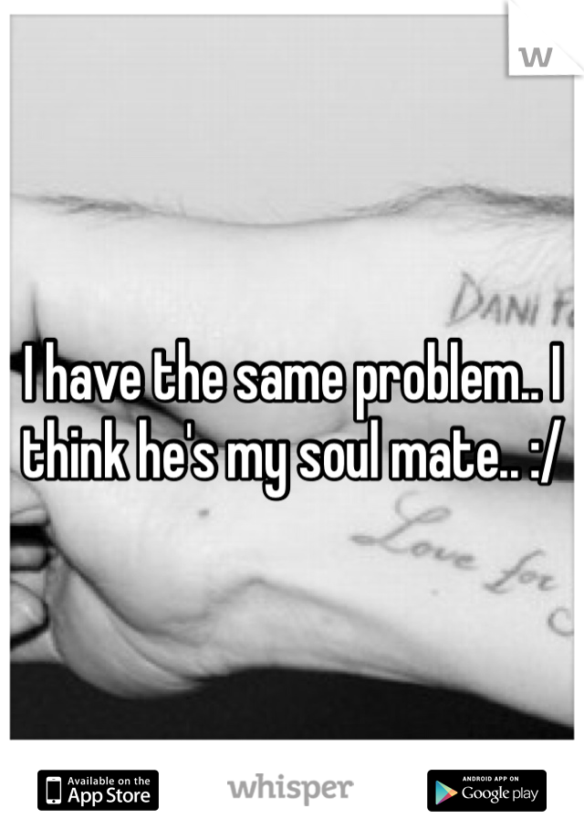 I have the same problem.. I think he's my soul mate.. :/
