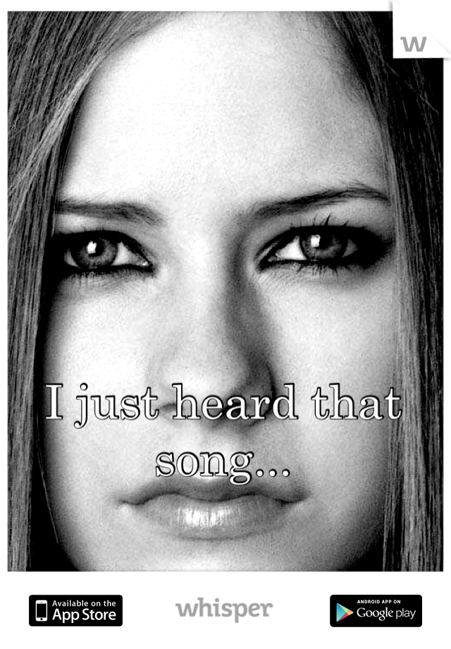 I just heard that song...