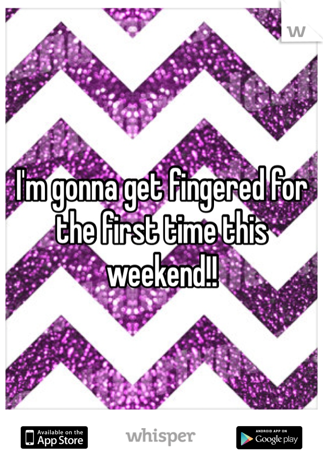 I'm gonna get fingered for the first time this weekend!! 