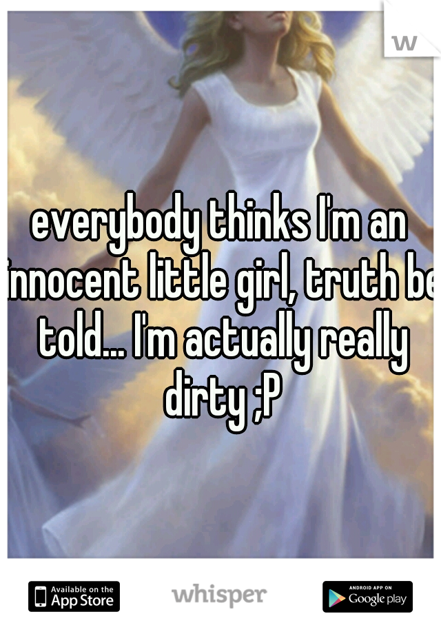 everybody thinks I'm an innocent little girl, truth be told... I'm actually really dirty ;P