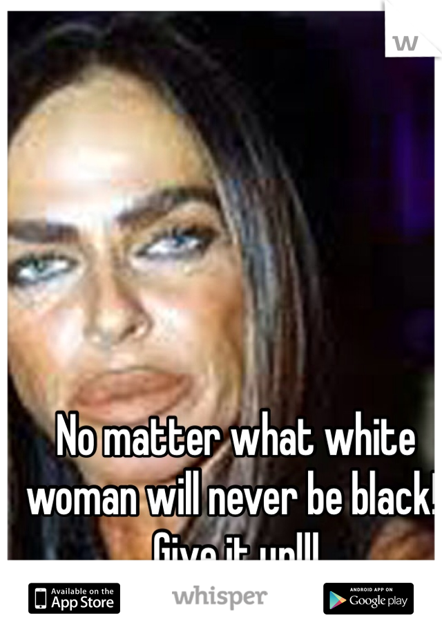 No matter what white woman will never be black!! Give it up!!!