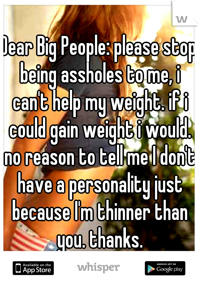 Dear Big People: please stop being assholes to me, i can't help my weight. if i could gain weight i would. no reason to tell me I don't have a personality just because I'm thinner than you. thanks.