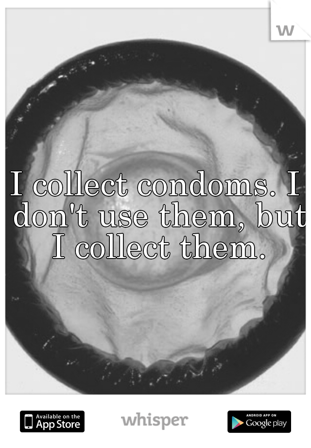 I collect condoms. I don't use them, but I collect them.