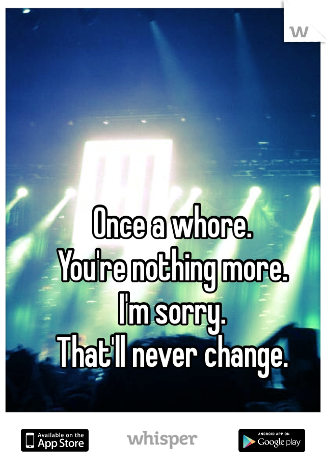 Once a whore.
You're nothing more.
I'm sorry.
That'll never change. 