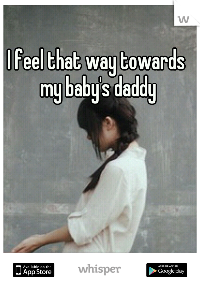 I feel that way towards my baby's daddy