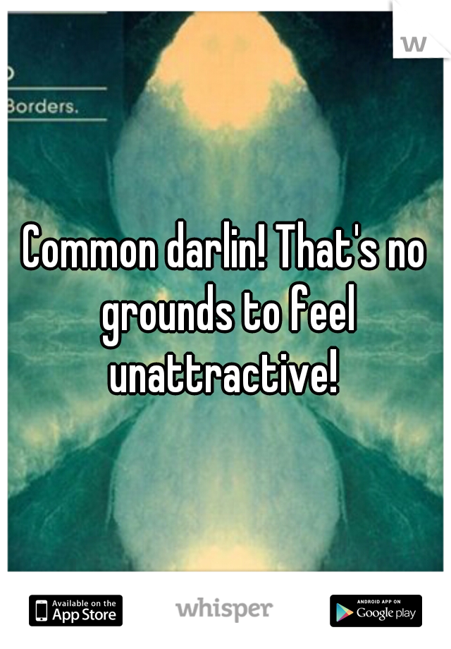 Common darlin! That's no grounds to feel unattractive! 