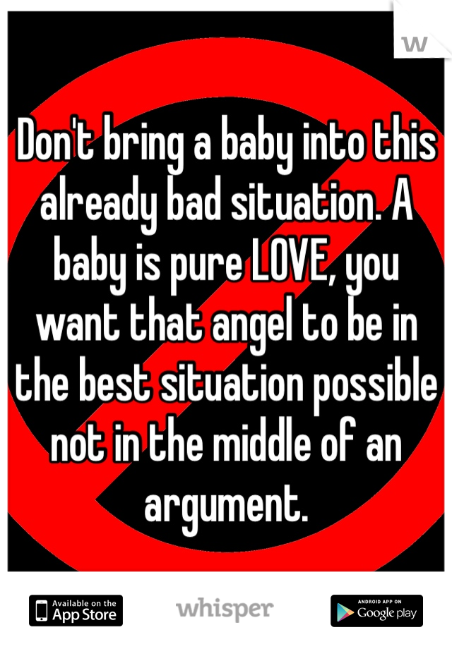 Don't bring a baby into this already bad situation. A baby is pure LOVE, you want that angel to be in the best situation possible not in the middle of an argument.