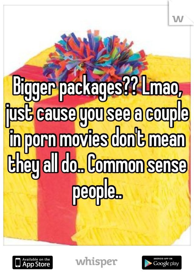 Bigger packages?? Lmao, just cause you see a couple in porn movies don't mean they all do.. Common sense people..