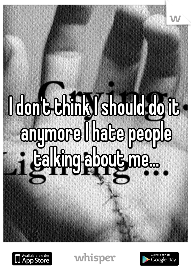 I don't think I should do it anymore I hate people talking about me...