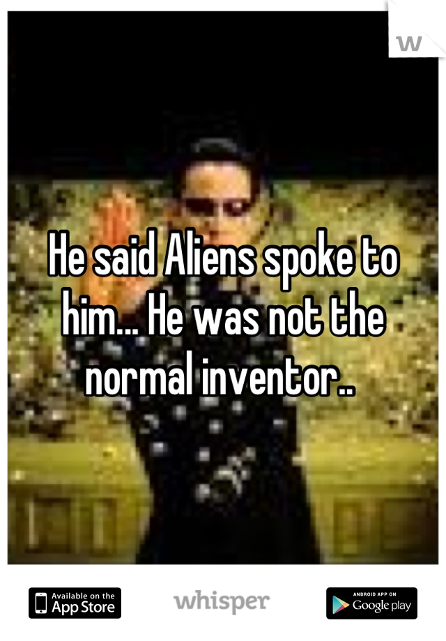 He said Aliens spoke to him... He was not the normal inventor.. 