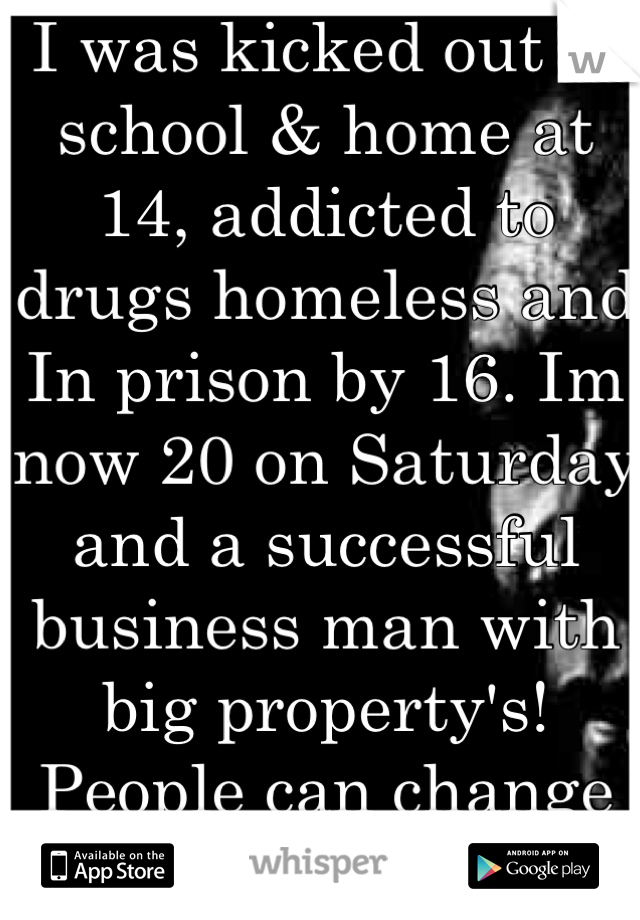 I was kicked out of school & home at 14, addicted to drugs homeless and In prison by 16. Im now 20 on Saturday and a successful business man with big property's! People can change they need that chance