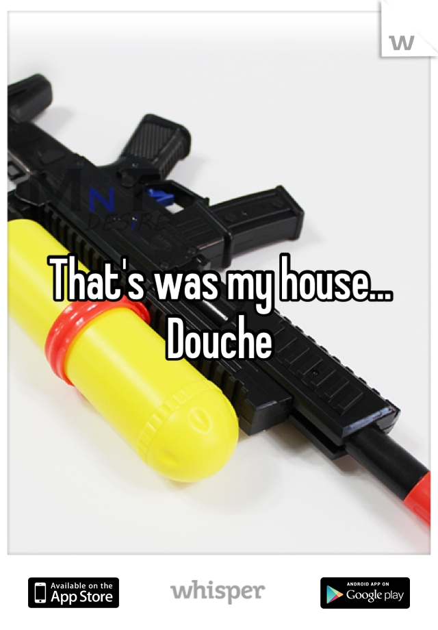 That's was my house... Douche