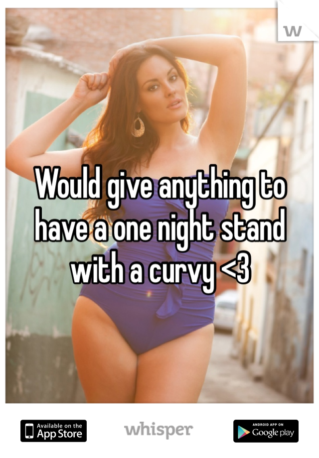 Would give anything to have a one night stand with a curvy <3 