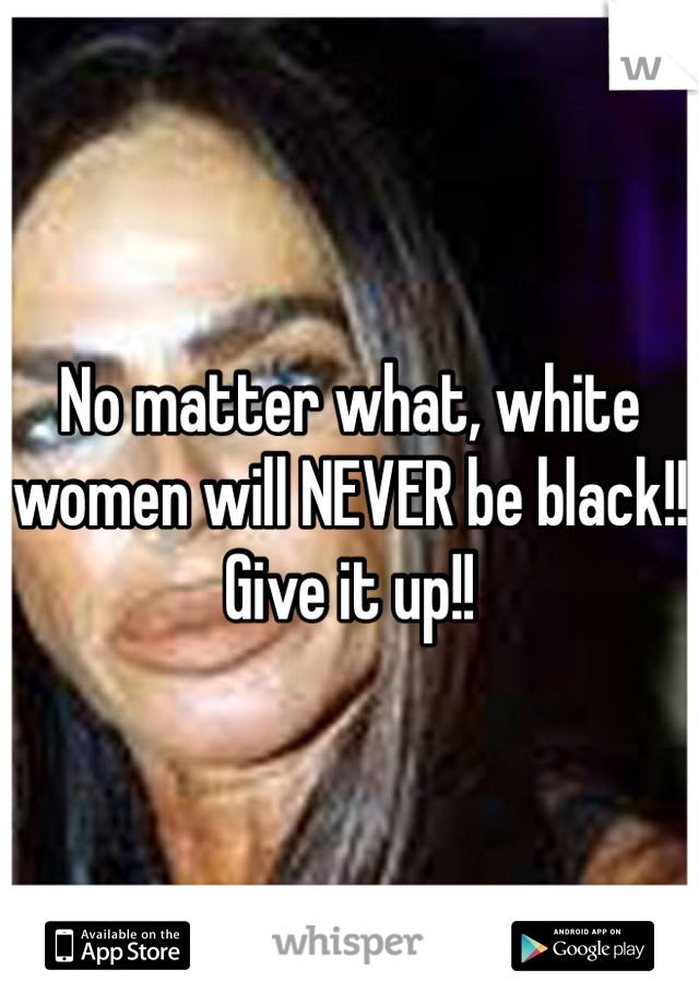 No matter what, white women will NEVER be black!! Give it up!!