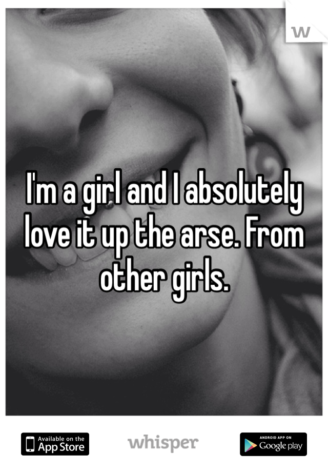 I'm a girl and I absolutely love it up the arse. From other girls.