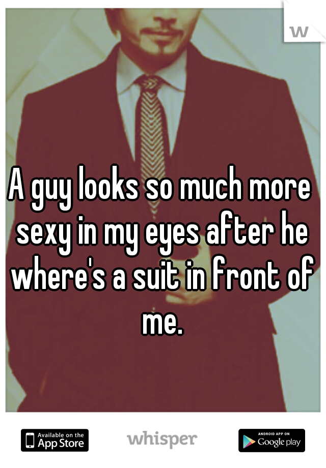 A guy looks so much more sexy in my eyes after he where's a suit in front of me.
