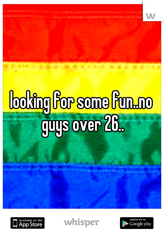 looking for some fun..no guys over 26..