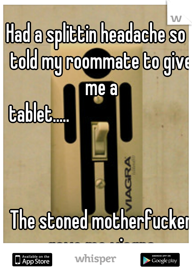 Had a splittin headache so I told my roommate to give me a tablet.....





































































 The stoned motherfucker gave me viagra