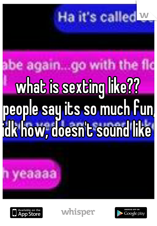what is sexting like?? people say its so much fun, idk how, doesn't sound like It