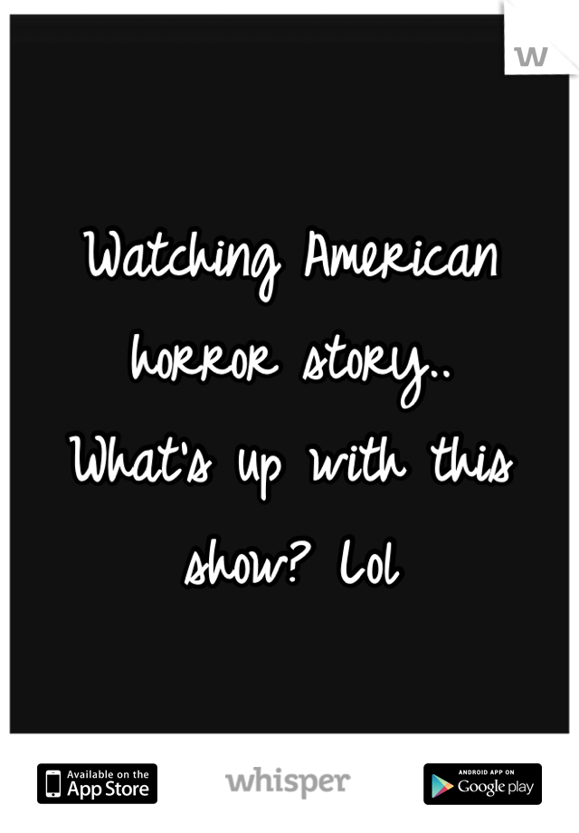 Watching American horror story..
What's up with this show? Lol