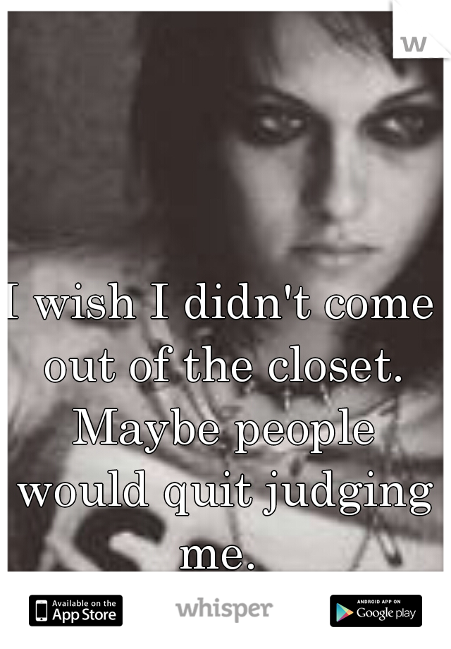 I wish I didn't come out of the closet. Maybe people would quit judging me. 