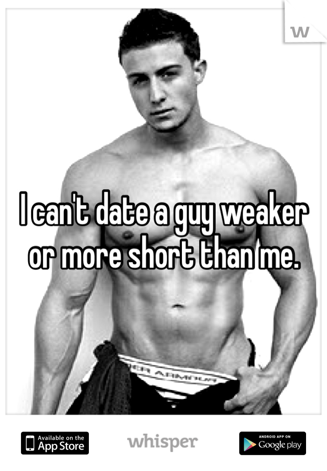 I can't date a guy weaker or more short than me.