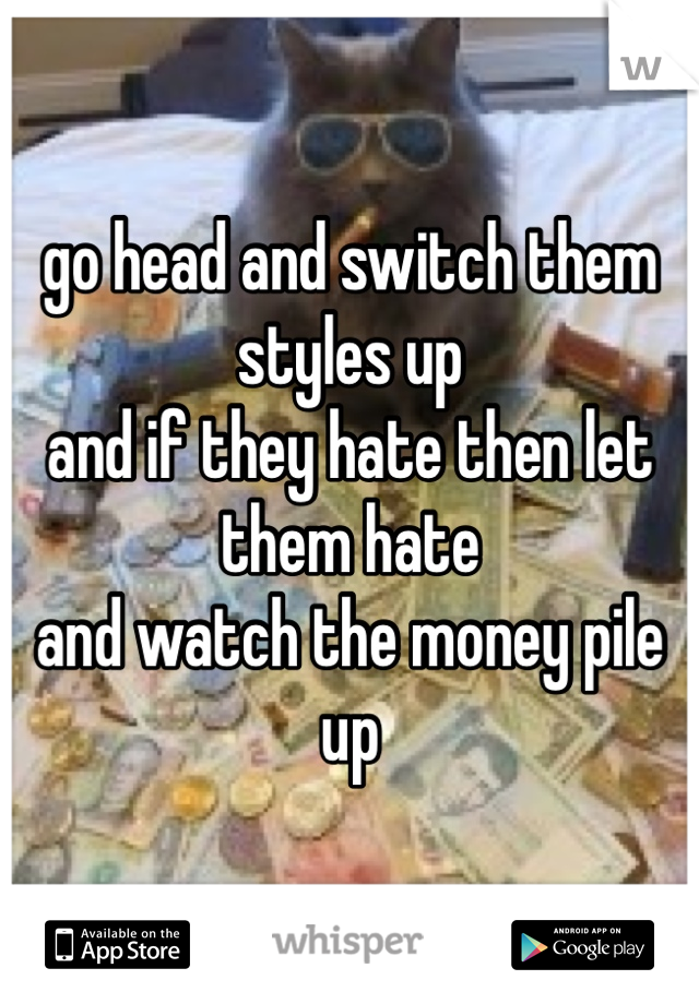 go head and switch them styles up
and if they hate then let them hate
and watch the money pile up