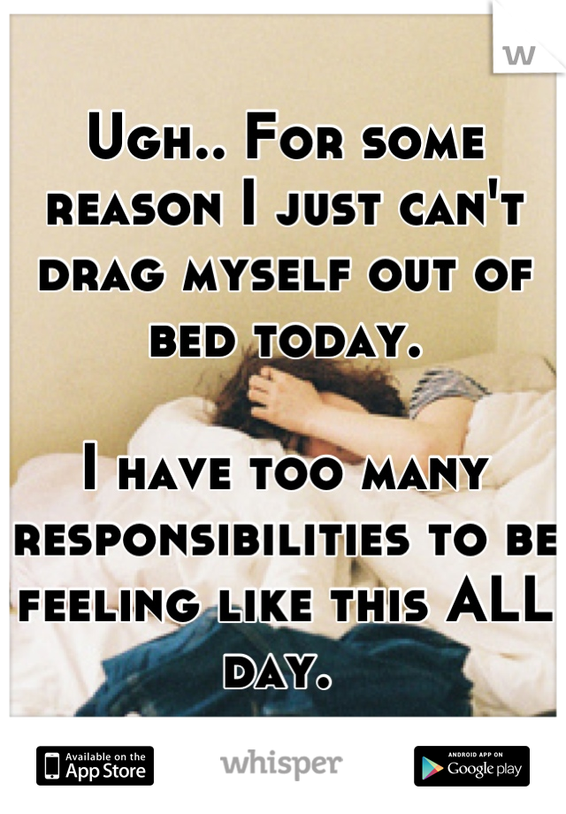 Ugh.. For some reason I just can't drag myself out of bed today. 

I have too many responsibilities to be feeling like this ALL day. 