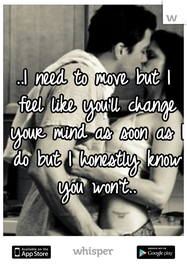 ..I need to move but I feel like you'll change your mind as soon as I do but I honestly know you won't..