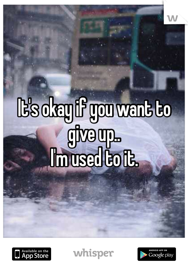 It's okay if you want to give up..
I'm used to it.