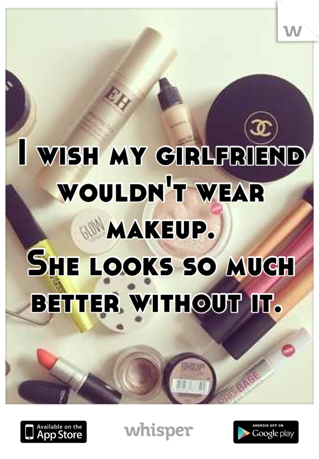 I wish my girlfriend wouldn't wear makeup. 
She looks so much better without it. 
