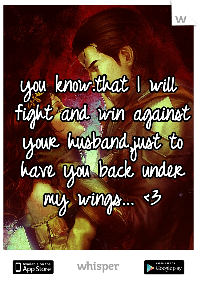 you know.that I will fight and win against your husband,just to have you back under my wings... <3