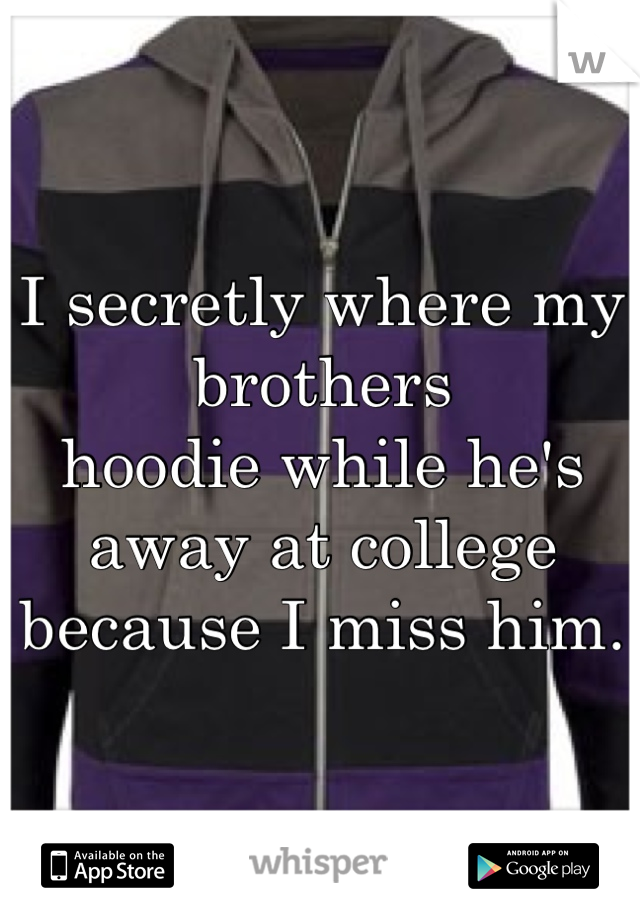 I secretly where my brothers 
hoodie while he's 
away at college 
because I miss him.