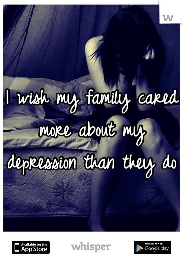 I wish my family cared more about my depression than they do