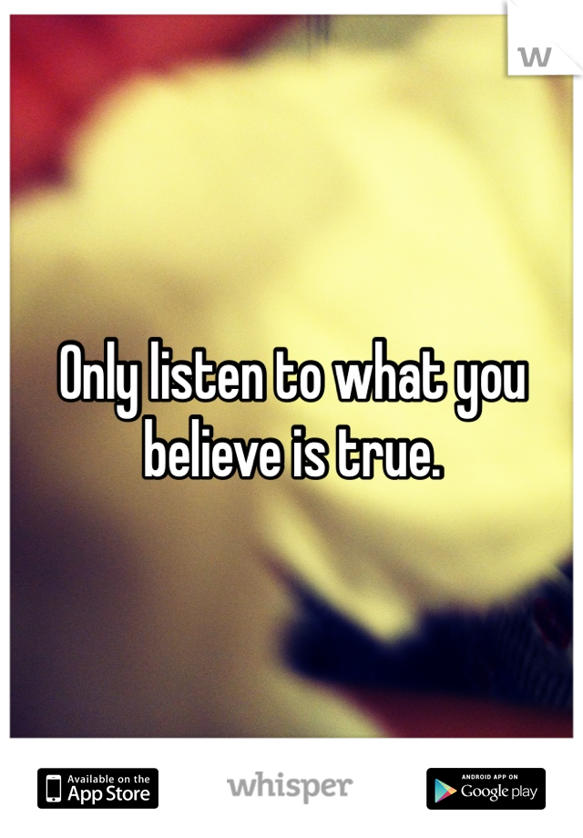 Only listen to what you believe is true.