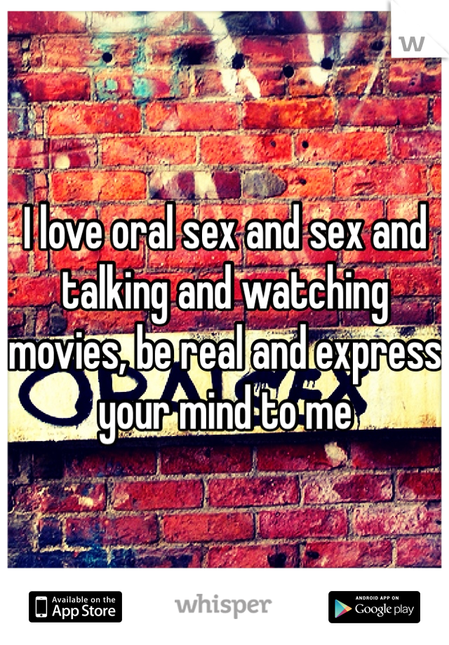 I love oral sex and sex and talking and watching movies, be real and express your mind to me 