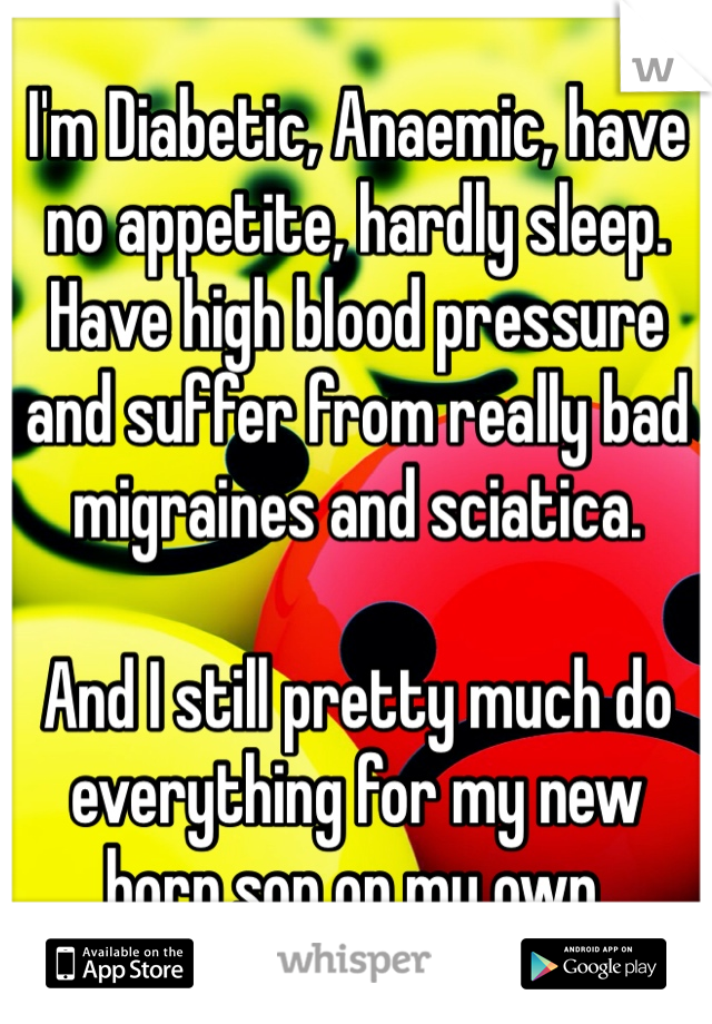 I'm Diabetic, Anaemic, have no appetite, hardly sleep. Have high blood pressure and suffer from really bad migraines and sciatica.

And I still pretty much do everything for my new born son on my own.