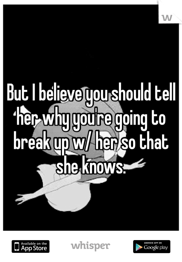But I believe you should tell her why you're going to break up w/ her so that she knows.