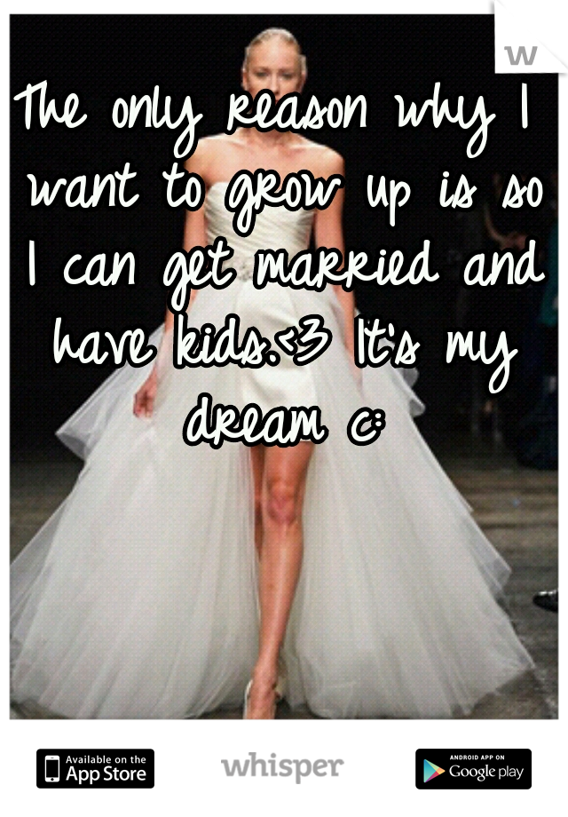 The only reason why I want to grow up is so I can get married and have kids.<3 It's my dream c: