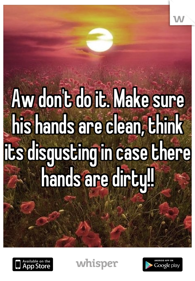 Aw don't do it. Make sure his hands are clean, think its disgusting in case there hands are dirty!!