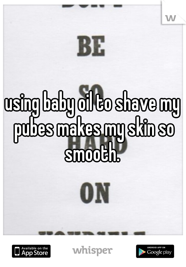 using baby oil to shave my pubes makes my skin so smooth. 