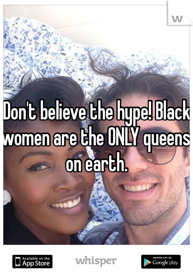 Don't believe the hype! Black women are the ONLY queens on earth. 