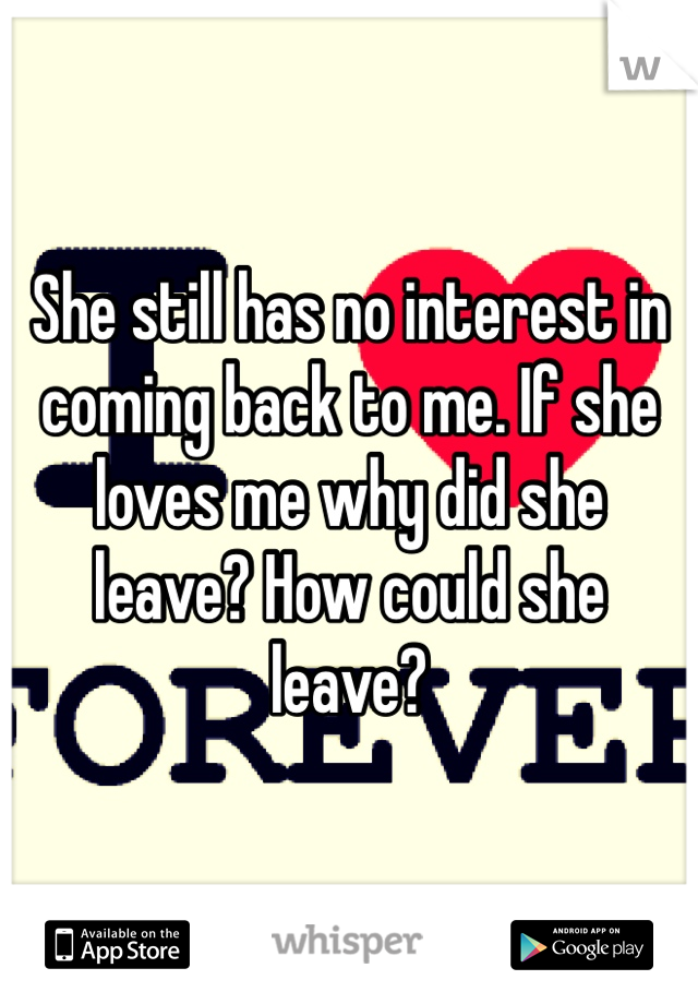 She still has no interest in coming back to me. If she loves me why did she leave? How could she leave?