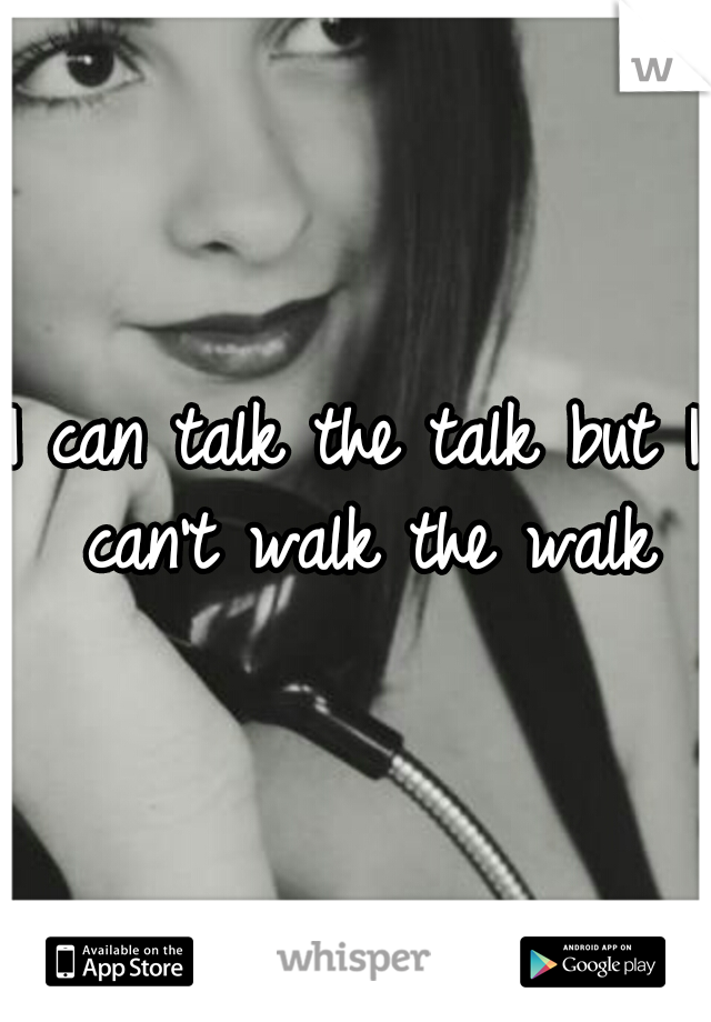 I can talk the talk but I can't walk the walk