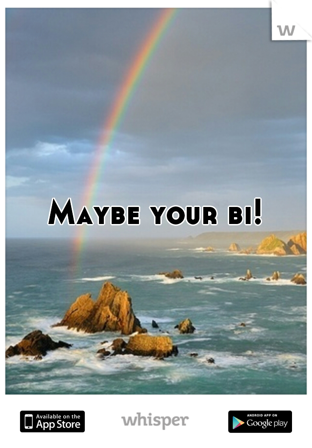 Maybe your bi!