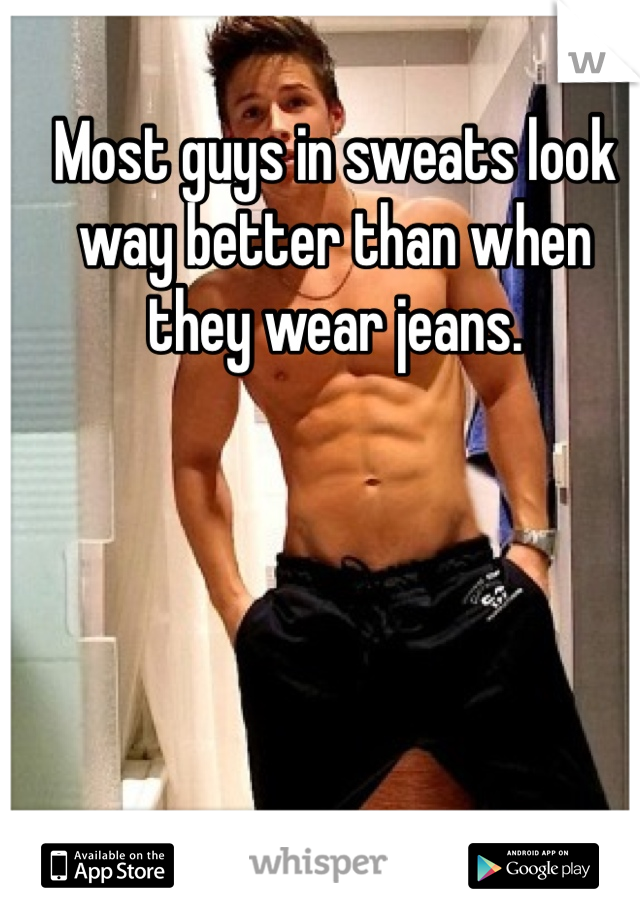 Most guys in sweats look way better than when they wear jeans.