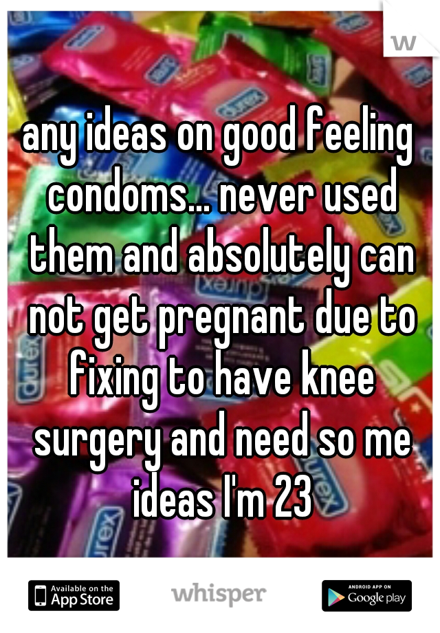 any ideas on good feeling condoms... never used them and absolutely can not get pregnant due to fixing to have knee surgery and need so me ideas I'm 23